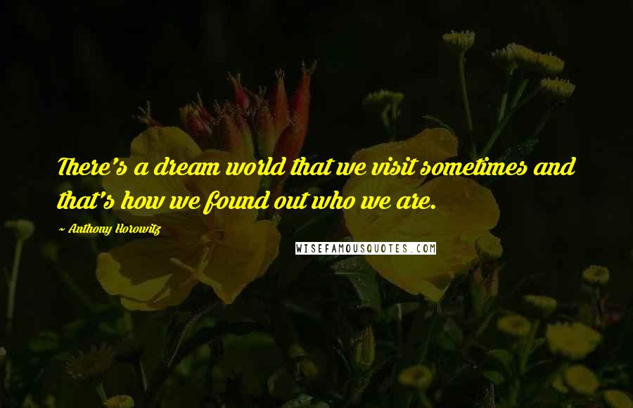 Anthony Horowitz Quotes: There's a dream world that we visit sometimes and that's how we found out who we are.