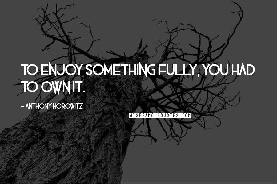 Anthony Horowitz Quotes: To enjoy something fully, you had to own it.