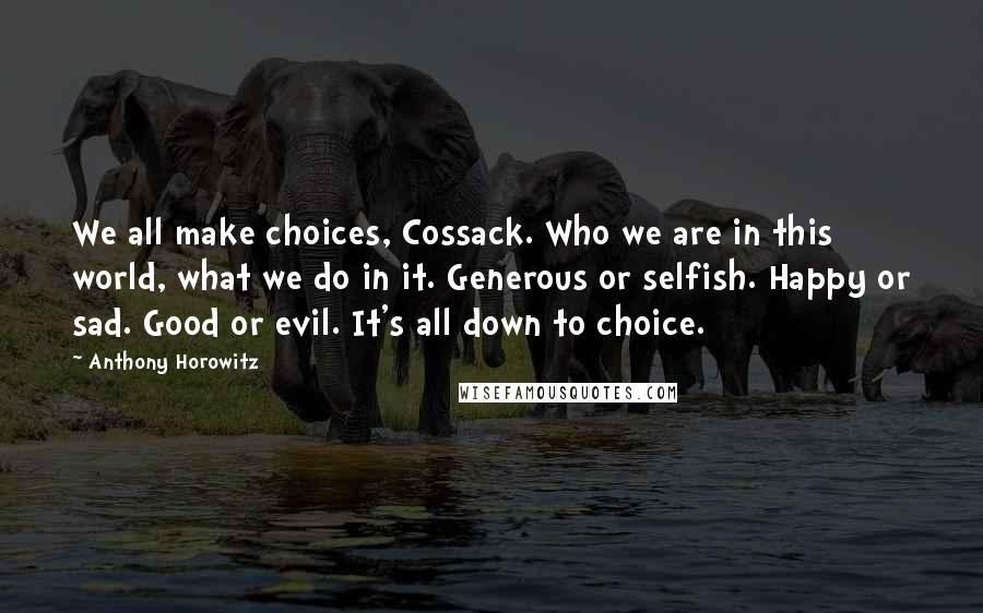 Anthony Horowitz Quotes: We all make choices, Cossack. Who we are in this world, what we do in it. Generous or selfish. Happy or sad. Good or evil. It's all down to choice.
