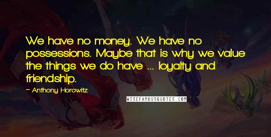 Anthony Horowitz Quotes: We have no money. We have no possessions. Maybe that is why we value the things we do have ... loyalty and friendship.