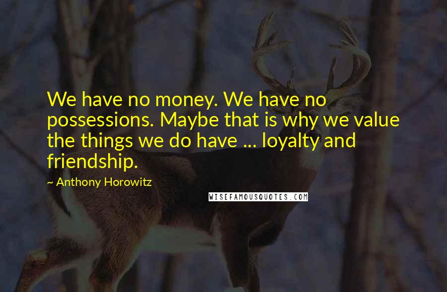 Anthony Horowitz Quotes: We have no money. We have no possessions. Maybe that is why we value the things we do have ... loyalty and friendship.