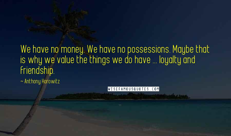 Anthony Horowitz Quotes: We have no money. We have no possessions. Maybe that is why we value the things we do have ... loyalty and friendship.