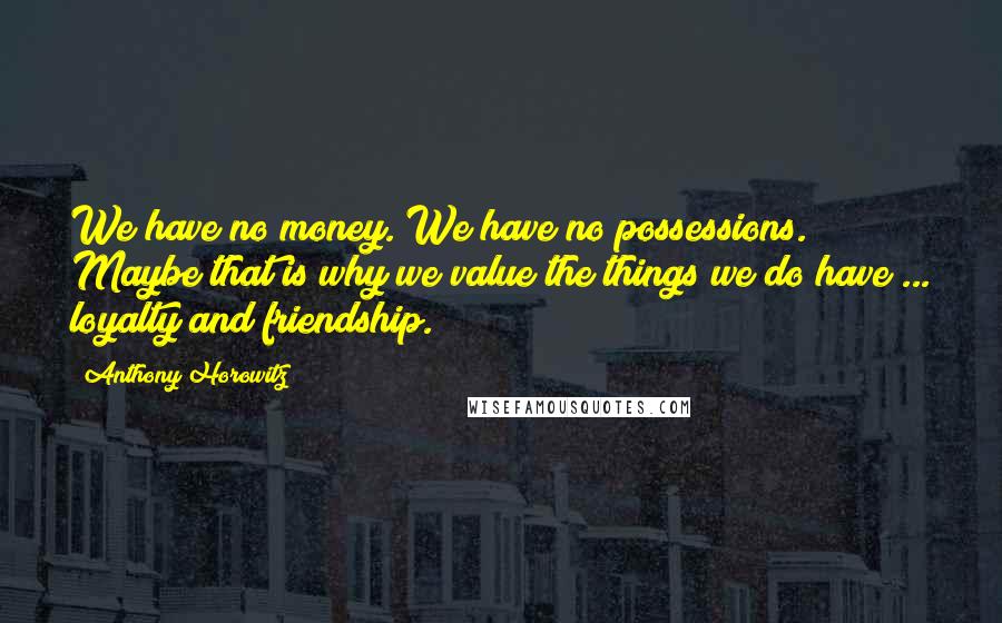 Anthony Horowitz Quotes: We have no money. We have no possessions. Maybe that is why we value the things we do have ... loyalty and friendship.