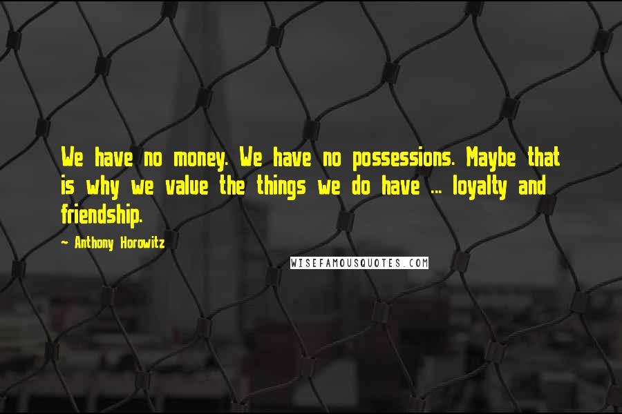 Anthony Horowitz Quotes: We have no money. We have no possessions. Maybe that is why we value the things we do have ... loyalty and friendship.