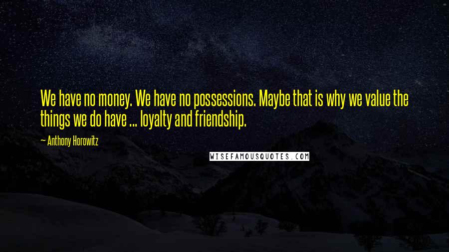 Anthony Horowitz Quotes: We have no money. We have no possessions. Maybe that is why we value the things we do have ... loyalty and friendship.