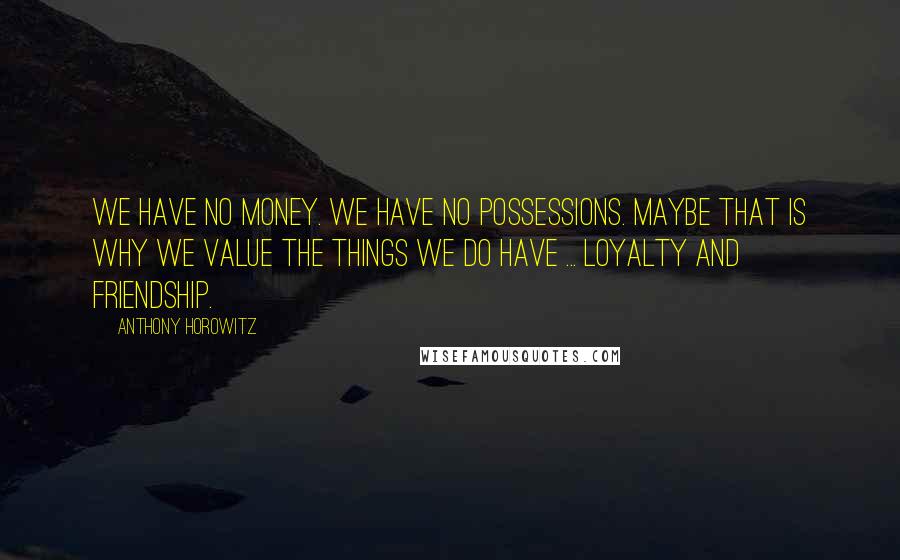 Anthony Horowitz Quotes: We have no money. We have no possessions. Maybe that is why we value the things we do have ... loyalty and friendship.