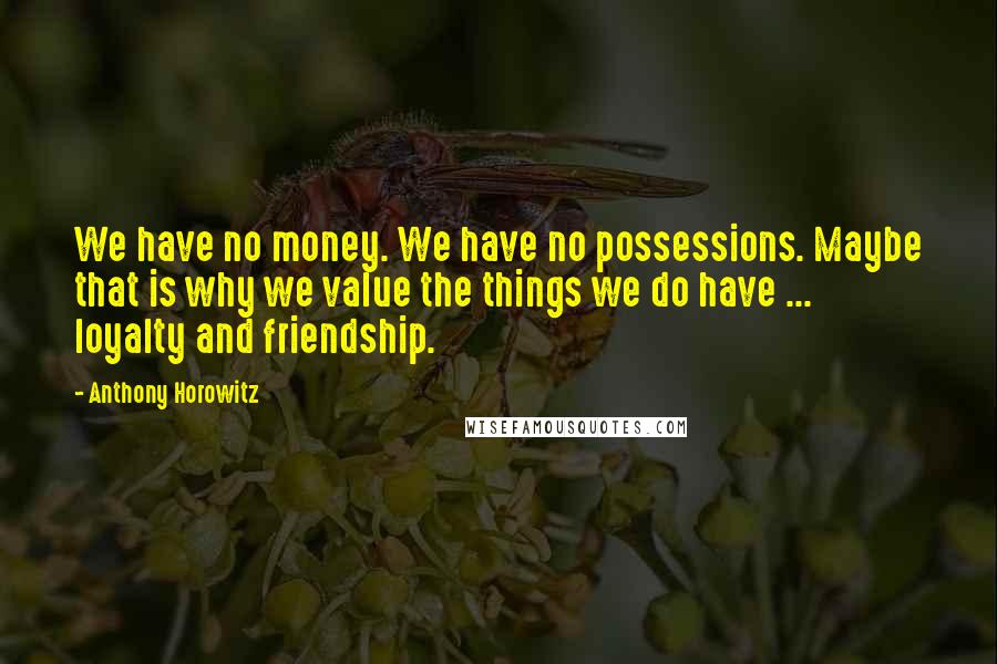 Anthony Horowitz Quotes: We have no money. We have no possessions. Maybe that is why we value the things we do have ... loyalty and friendship.