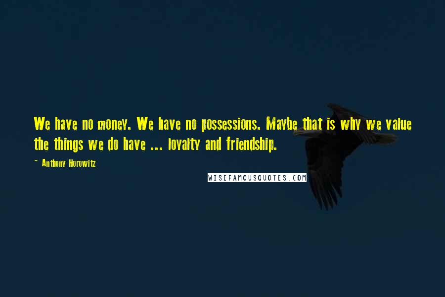 Anthony Horowitz Quotes: We have no money. We have no possessions. Maybe that is why we value the things we do have ... loyalty and friendship.