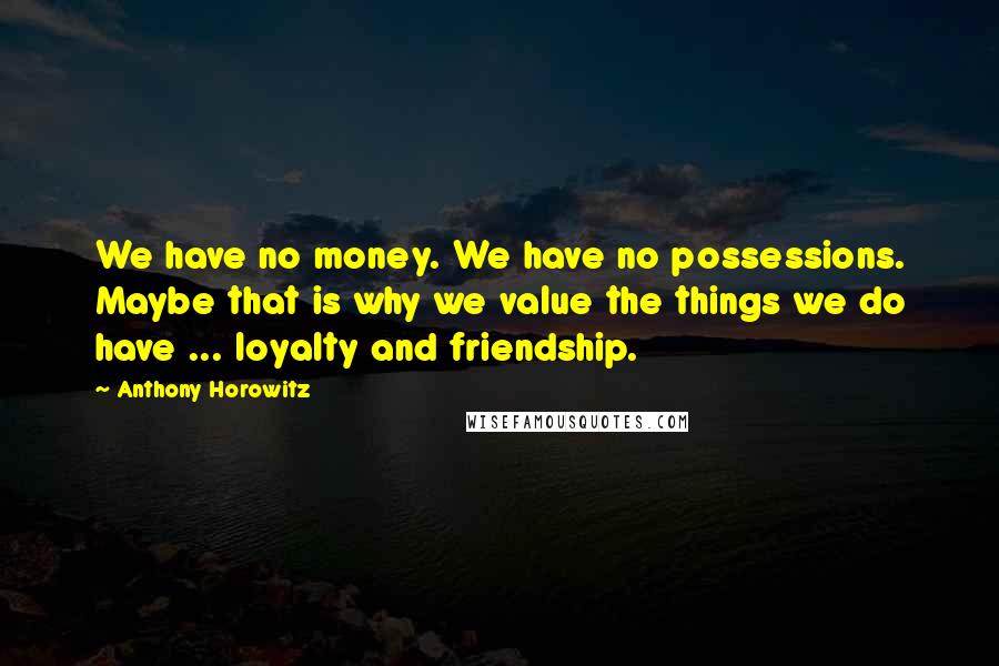 Anthony Horowitz Quotes: We have no money. We have no possessions. Maybe that is why we value the things we do have ... loyalty and friendship.