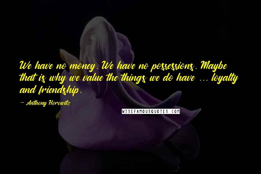 Anthony Horowitz Quotes: We have no money. We have no possessions. Maybe that is why we value the things we do have ... loyalty and friendship.