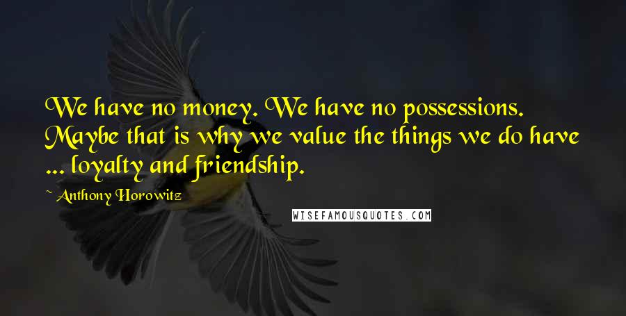 Anthony Horowitz Quotes: We have no money. We have no possessions. Maybe that is why we value the things we do have ... loyalty and friendship.