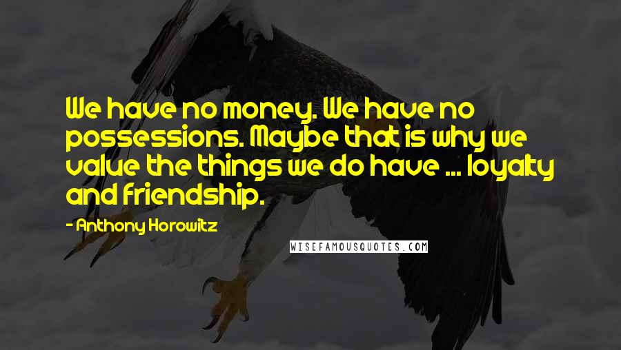 Anthony Horowitz Quotes: We have no money. We have no possessions. Maybe that is why we value the things we do have ... loyalty and friendship.