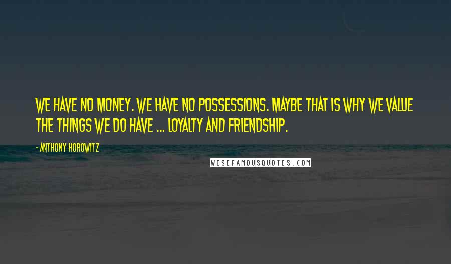 Anthony Horowitz Quotes: We have no money. We have no possessions. Maybe that is why we value the things we do have ... loyalty and friendship.