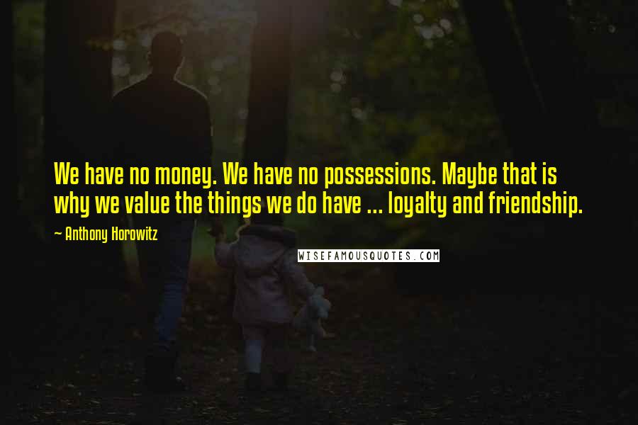 Anthony Horowitz Quotes: We have no money. We have no possessions. Maybe that is why we value the things we do have ... loyalty and friendship.