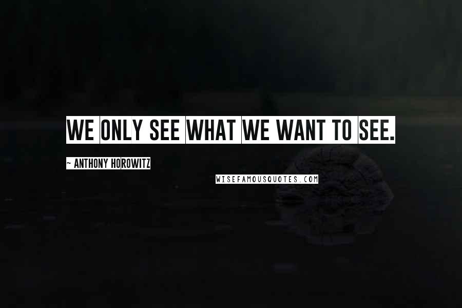 Anthony Horowitz Quotes: We only see what we want to see.