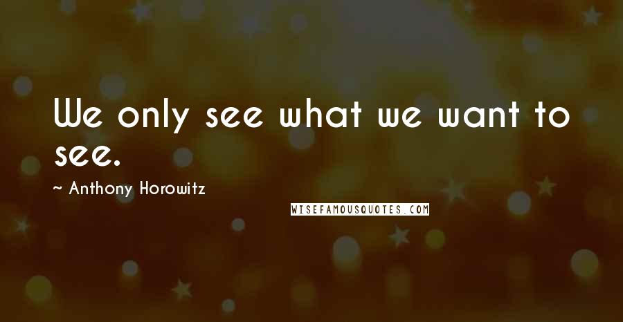 Anthony Horowitz Quotes: We only see what we want to see.