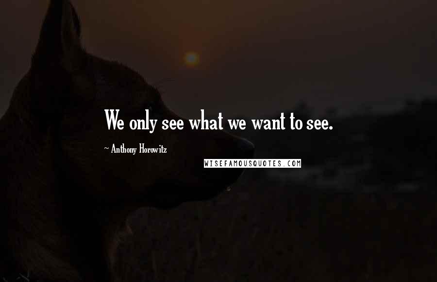 Anthony Horowitz Quotes: We only see what we want to see.