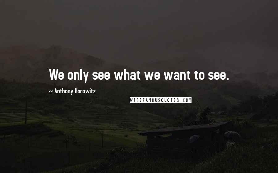 Anthony Horowitz Quotes: We only see what we want to see.