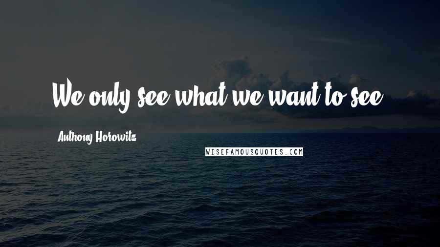 Anthony Horowitz Quotes: We only see what we want to see.