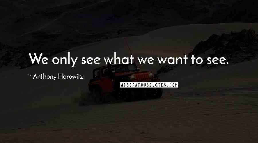 Anthony Horowitz Quotes: We only see what we want to see.