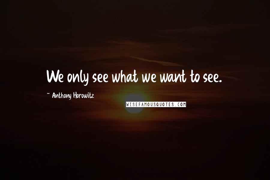 Anthony Horowitz Quotes: We only see what we want to see.