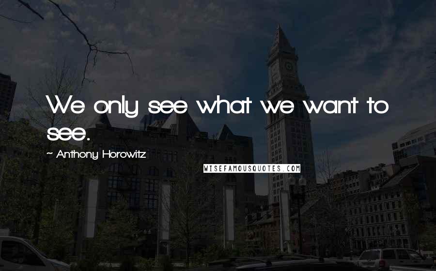 Anthony Horowitz Quotes: We only see what we want to see.