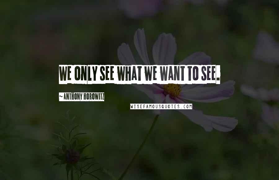 Anthony Horowitz Quotes: We only see what we want to see.