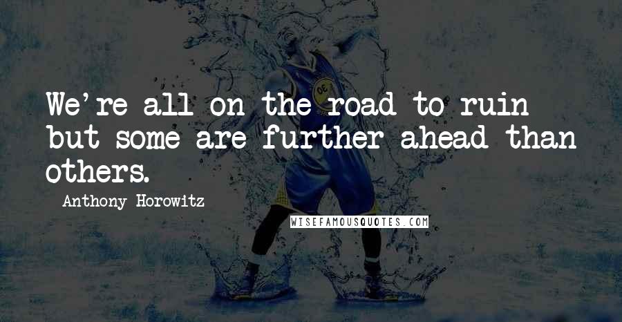 Anthony Horowitz Quotes: We're all on the road to ruin but some are further ahead than others.