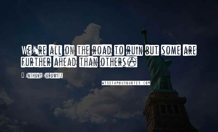 Anthony Horowitz Quotes: We're all on the road to ruin but some are further ahead than others.