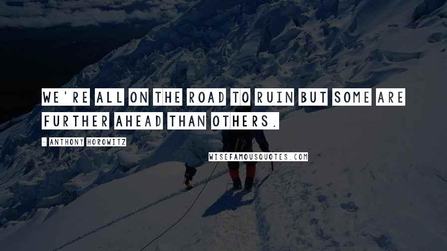 Anthony Horowitz Quotes: We're all on the road to ruin but some are further ahead than others.