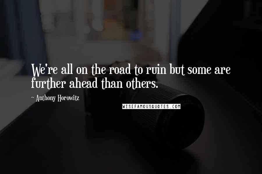 Anthony Horowitz Quotes: We're all on the road to ruin but some are further ahead than others.