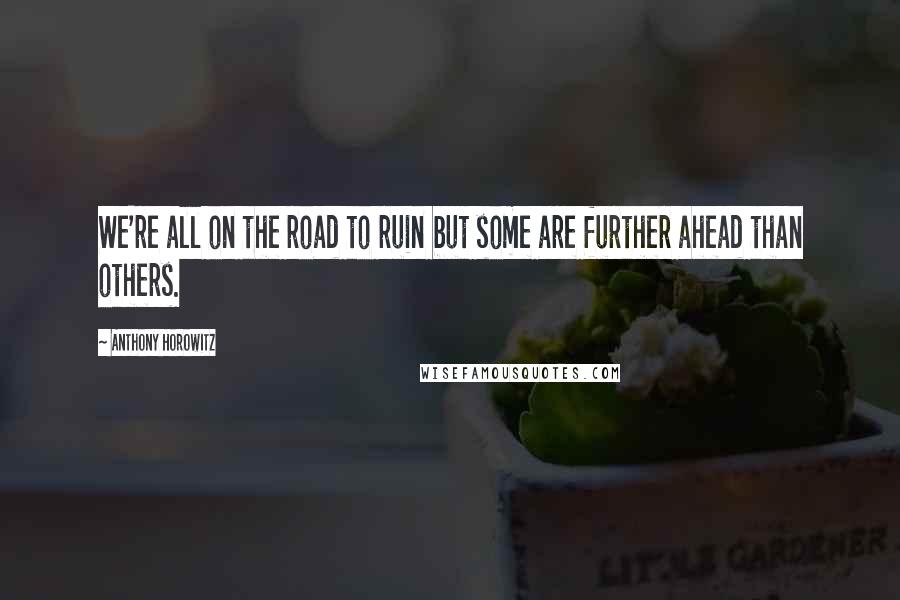 Anthony Horowitz Quotes: We're all on the road to ruin but some are further ahead than others.