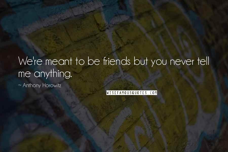 Anthony Horowitz Quotes: We're meant to be friends but you never tell me anything.