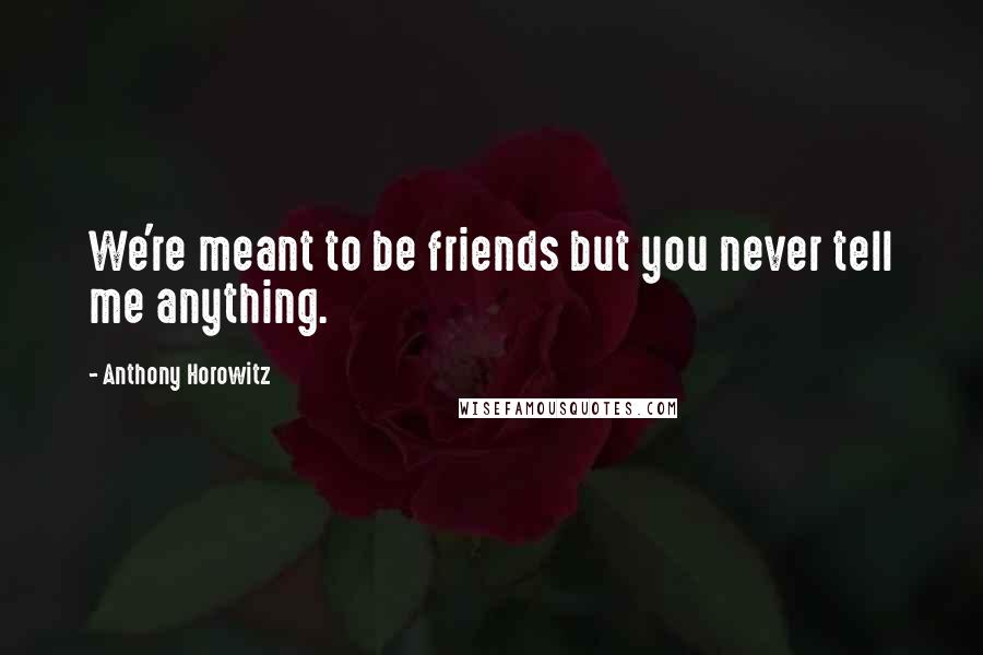 Anthony Horowitz Quotes: We're meant to be friends but you never tell me anything.