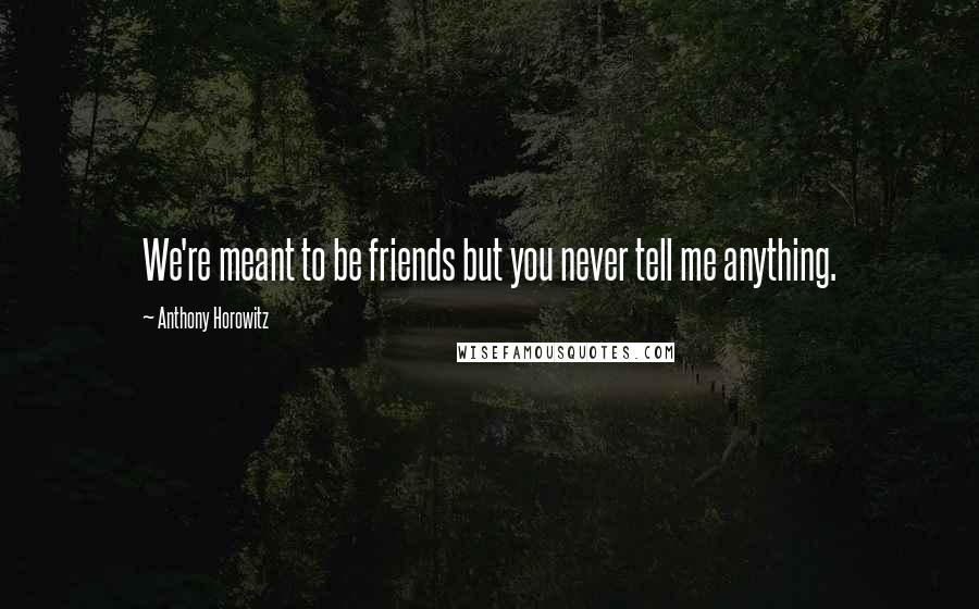 Anthony Horowitz Quotes: We're meant to be friends but you never tell me anything.