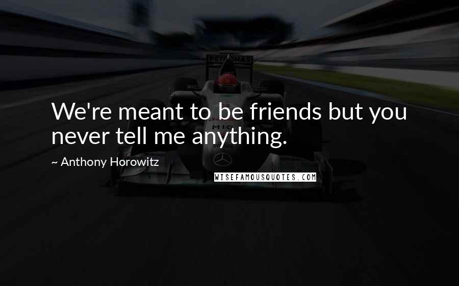 Anthony Horowitz Quotes: We're meant to be friends but you never tell me anything.