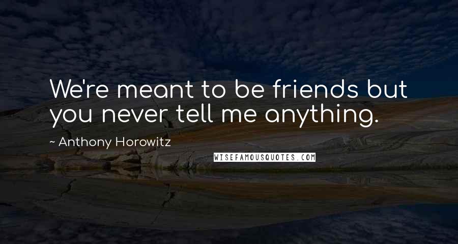 Anthony Horowitz Quotes: We're meant to be friends but you never tell me anything.