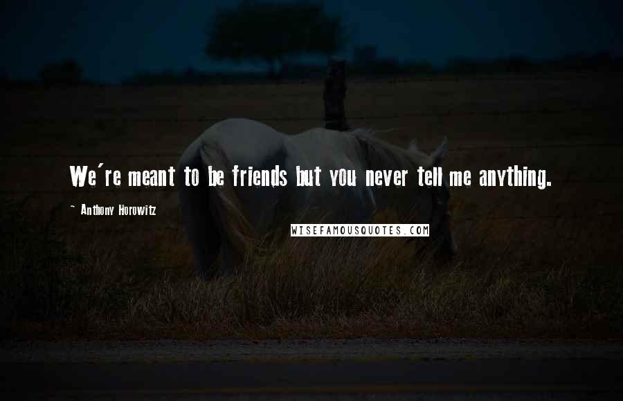 Anthony Horowitz Quotes: We're meant to be friends but you never tell me anything.