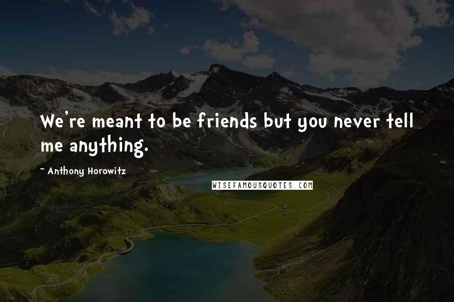 Anthony Horowitz Quotes: We're meant to be friends but you never tell me anything.