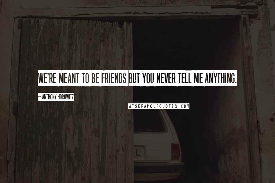 Anthony Horowitz Quotes: We're meant to be friends but you never tell me anything.