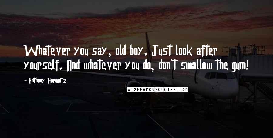 Anthony Horowitz Quotes: Whatever you say, old boy. Just look after yourself. And whatever you do, don't swallow the gum!