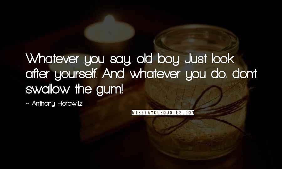 Anthony Horowitz Quotes: Whatever you say, old boy. Just look after yourself. And whatever you do, don't swallow the gum!