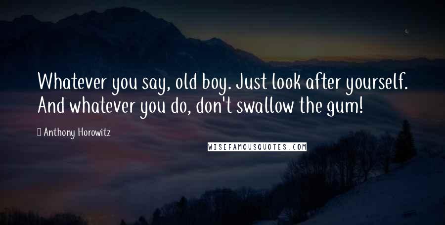 Anthony Horowitz Quotes: Whatever you say, old boy. Just look after yourself. And whatever you do, don't swallow the gum!