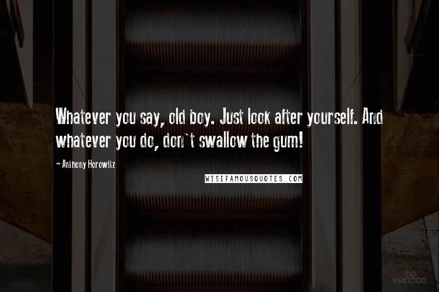 Anthony Horowitz Quotes: Whatever you say, old boy. Just look after yourself. And whatever you do, don't swallow the gum!