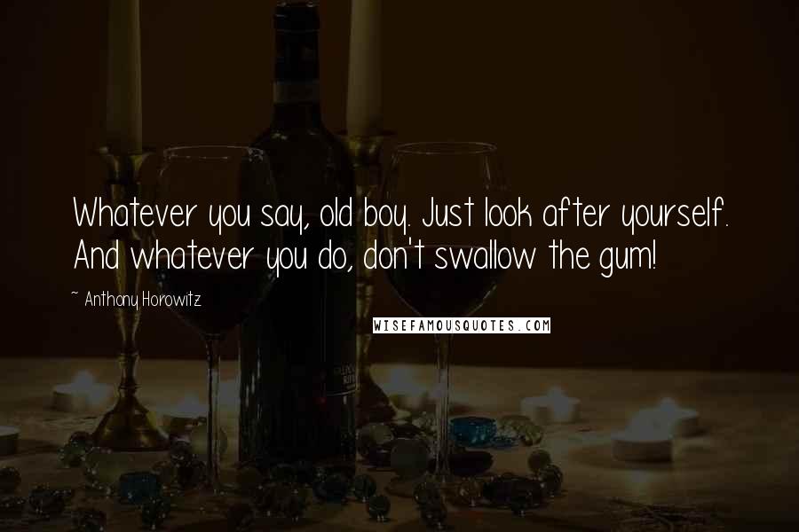 Anthony Horowitz Quotes: Whatever you say, old boy. Just look after yourself. And whatever you do, don't swallow the gum!