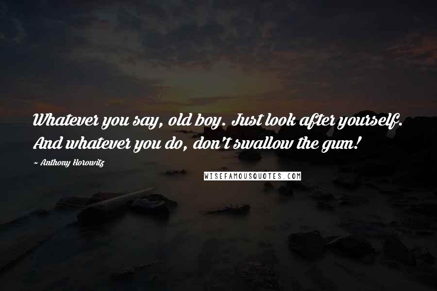 Anthony Horowitz Quotes: Whatever you say, old boy. Just look after yourself. And whatever you do, don't swallow the gum!