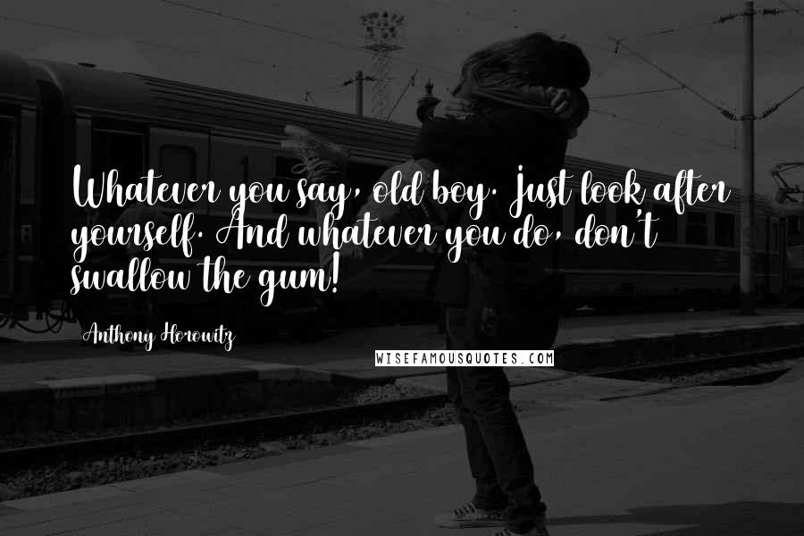 Anthony Horowitz Quotes: Whatever you say, old boy. Just look after yourself. And whatever you do, don't swallow the gum!
