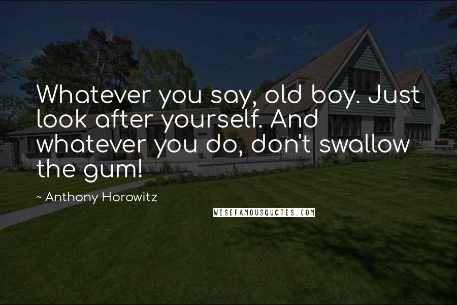 Anthony Horowitz Quotes: Whatever you say, old boy. Just look after yourself. And whatever you do, don't swallow the gum!