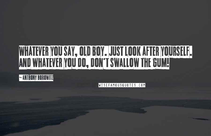 Anthony Horowitz Quotes: Whatever you say, old boy. Just look after yourself. And whatever you do, don't swallow the gum!