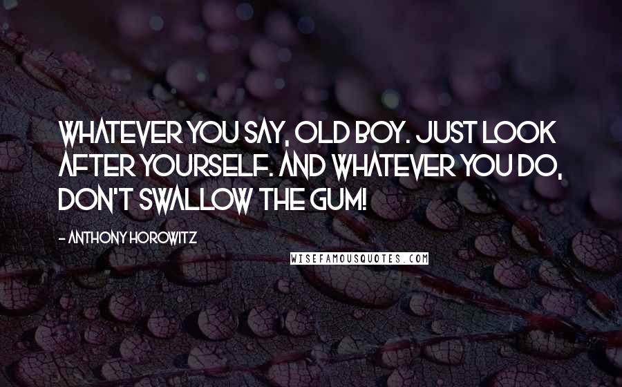 Anthony Horowitz Quotes: Whatever you say, old boy. Just look after yourself. And whatever you do, don't swallow the gum!